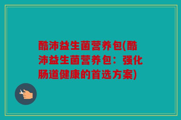 酷沛益生菌营养包(酷沛益生菌营养包:强化肠道健康的首选方案) 酷沛益生菌营养包(酷沛益生菌营养包:强化肠道健康的首选方案)