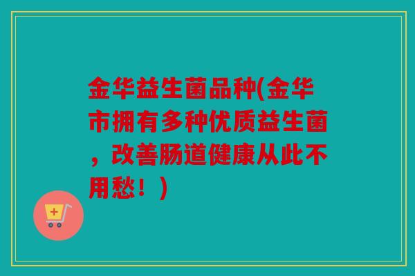 金华益生菌品种(金华市拥有多种优质益生菌，改善肠道健康从此不用愁！)