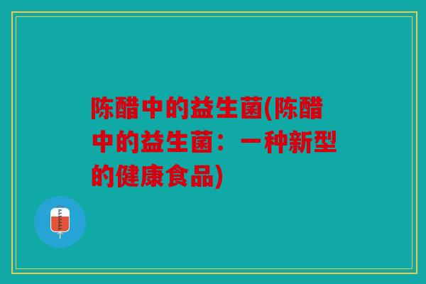 陈醋中的益生菌(陈醋中的益生菌:一种新型的健康食品) 陈醋中的益生菌(陈醋中的益生菌:一种新型的健康食品)