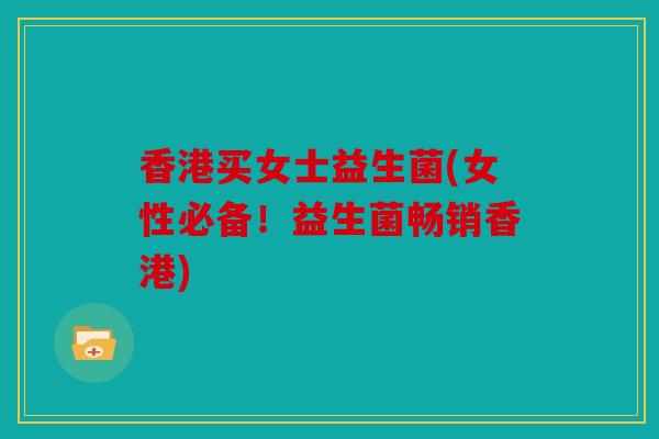 香港买女士益生菌(女性必备！益生菌畅销香港)