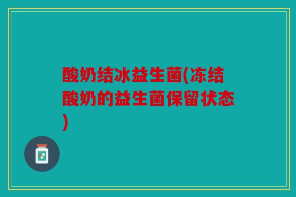 酸奶结冰益生菌(冻结酸奶的益生菌保留状态)