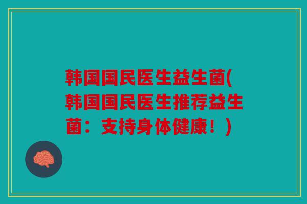 韩国国民医生益生菌(韩国国民医生推荐益生菌：支持身体健康！)