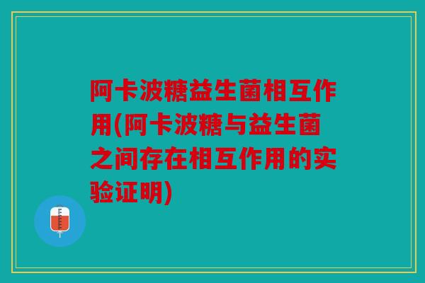 阿卡波糖益生菌相互作用(阿卡波糖与益生菌之间存在相互作用的实验证明)