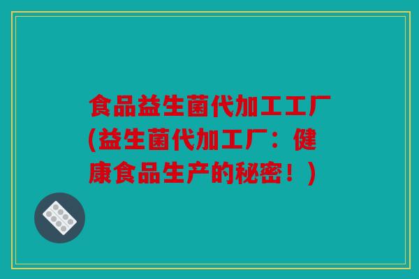 食品益生菌代加工工厂(益生菌代加工厂：健康食品生产的秘密！)