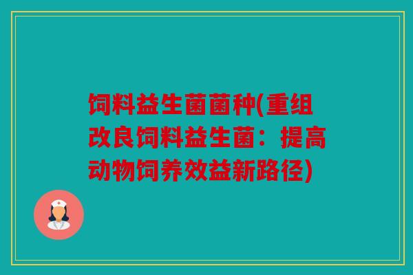 饲料益生菌菌种(重组改良饲料益生菌：提高动物饲养效益新路径)