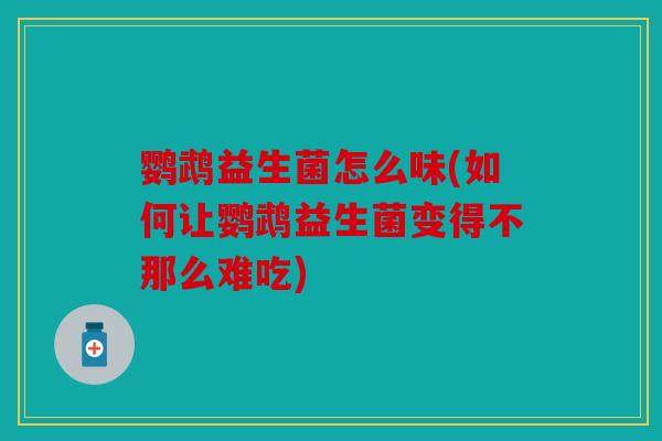 鹦鹉益生菌怎么味(如何让鹦鹉益生菌变得不那么难吃)