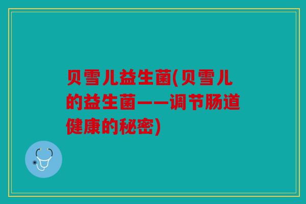 贝雪儿益生菌(贝雪儿的益生菌——调节肠道健康的秘密)