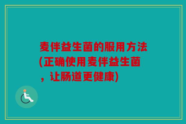 麦伴益生菌的服用方法(正确使用麦伴益生菌，让肠道更健康)