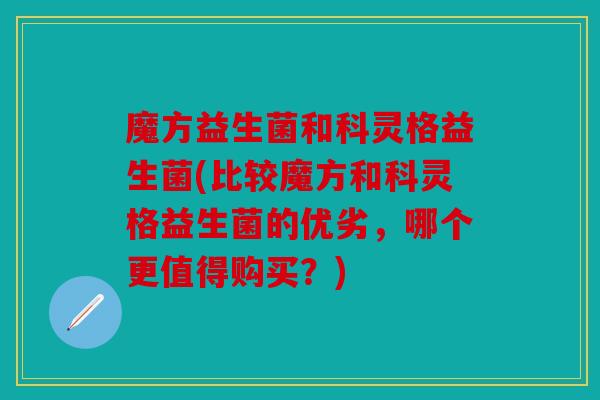 魔方益生菌和科灵格益生菌(比较魔方和科灵格益生菌的优劣，哪个更值得购买？)
