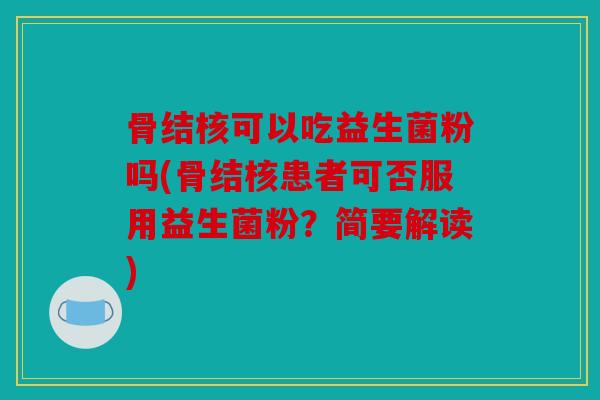 骨结核可以吃益生菌粉吗(骨结核患者可否服用益生菌粉？简要解读)