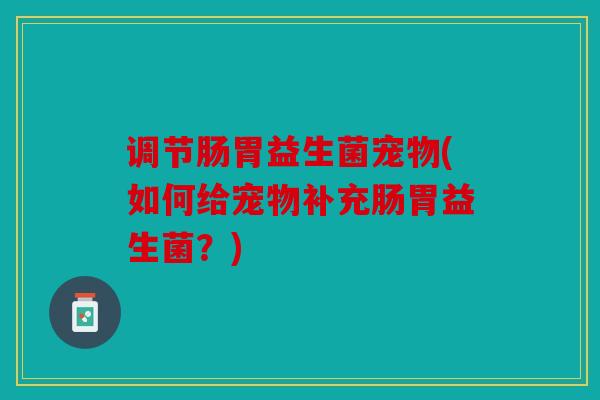 调节肠胃益生菌宠物(如何给宠物补充肠胃益生菌？)