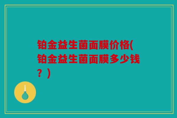铂金益生菌面膜价格(铂金益生菌面膜多少钱？)