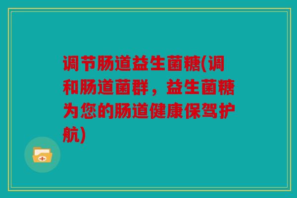 调节肠道益生菌糖(调和肠道菌群，益生菌糖为您的肠道健康保驾护航)