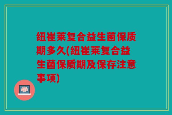 纽崔莱复合益生菌保质期多久(纽崔莱复合益生菌保质期及保存注意事项)