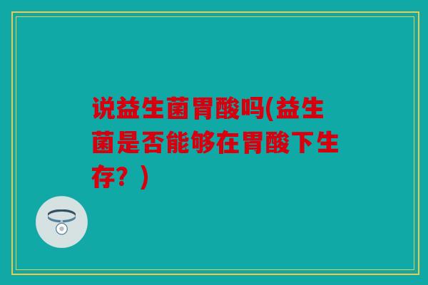 说益生菌胃酸吗(益生菌是否能够在胃酸下生存？)