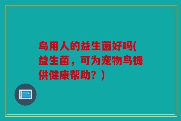 鸟用人的益生菌好吗(益生菌,可为宠物鸟提供健康帮助?) 鸟用人的益生菌好吗(益生菌,可为宠物鸟提供健康帮助?)