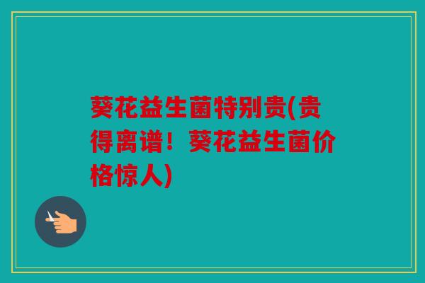 葵花益生菌特别贵(贵得离谱！葵花益生菌价格惊人)