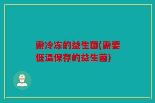 需冷冻的益生菌(需要低温保存的益生菌)