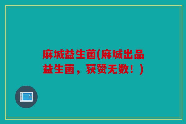 麻城益生菌(麻城出品益生菌，获赞无数！)