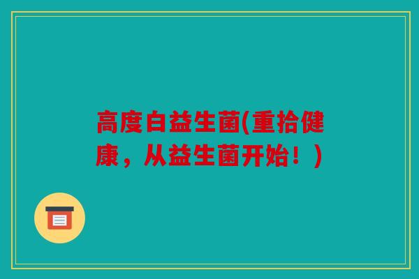 高度白益生菌(重拾健康，从益生菌开始！)