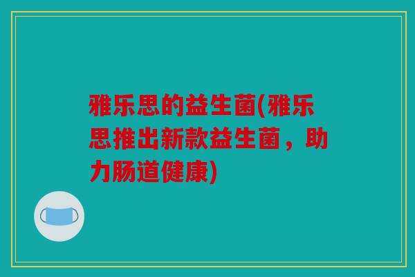 雅乐思的益生菌(雅乐思推出新款益生菌,助力肠道健康) 雅乐思的益生菌(雅乐思推出新款益生菌,助力肠道健康)