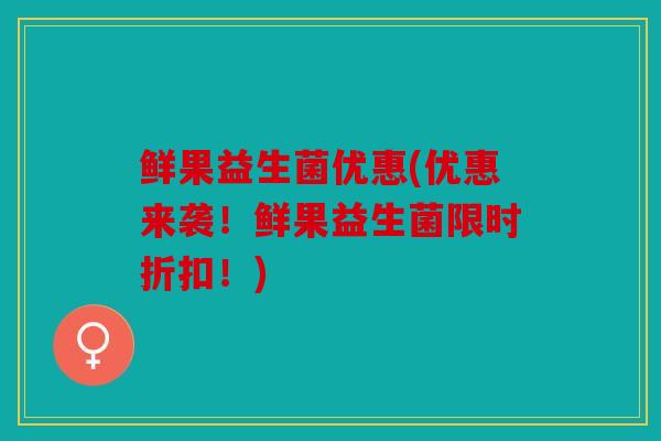 鲜果益生菌优惠(优惠来袭！鲜果益生菌限时折扣！)