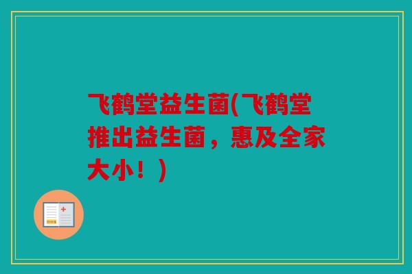 飞鹤堂益生菌(飞鹤堂推出益生菌，惠及全家大小！)