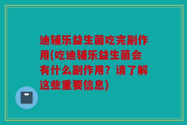 迪辅乐益生菌吃完副作用(吃迪辅乐益生菌会有什么副作用？请了解这些重要信息)