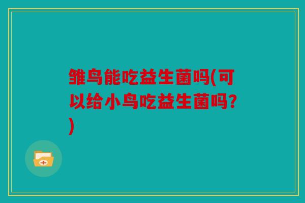 雏鸟能吃益生菌吗(可以给小鸟吃益生菌吗?) 雏鸟能吃益生菌吗(可以给小鸟吃益生菌吗?)