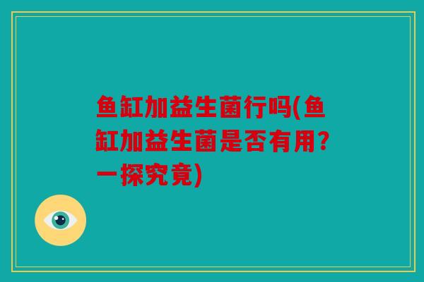 鱼缸加益生菌行吗(鱼缸加益生菌是否有用?一探究竟) 鱼缸加益生菌行吗(鱼缸加益生菌是否有用?一探究竟)