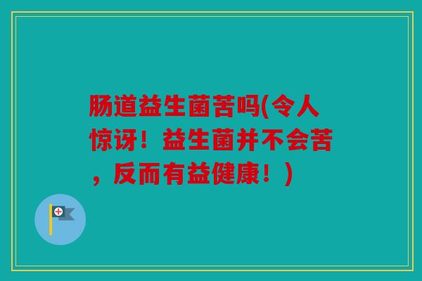 肠道益生菌苦吗(令人惊讶！益生菌并不会苦，反而有益健康！)