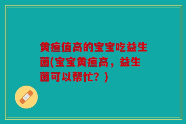 黄疸值高的宝宝吃益生菌(宝宝黄疸高,益生菌可以帮忙?) 黄疸值高的宝宝吃益生菌(宝宝黄疸高,益生菌可以帮忙?)