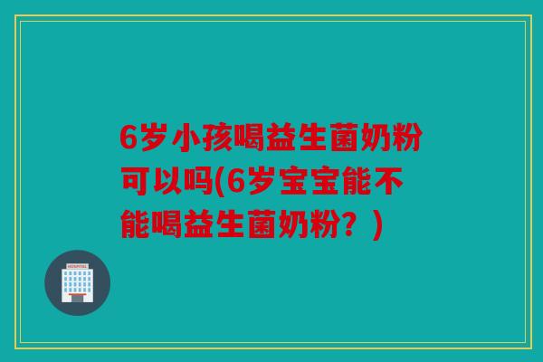6岁小孩喝益生菌奶粉可以吗(6岁宝宝能不能喝益生菌奶粉？)