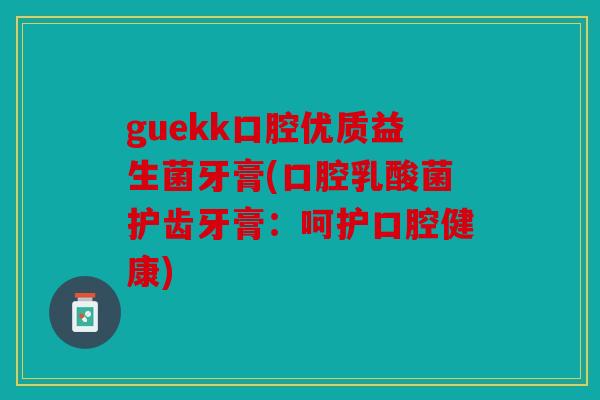 guekk口腔优质益生菌牙膏(口腔乳酸菌护齿牙膏：呵护口腔健康)
