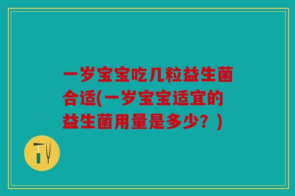 一岁宝宝吃几粒益生菌合适(一岁宝宝适宜的益生菌用量是多少？)