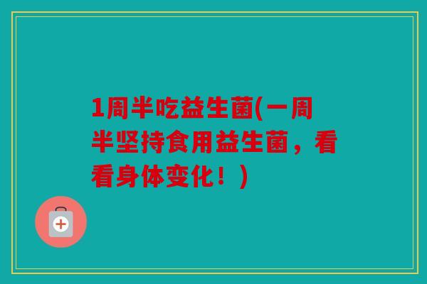 1周半吃益生菌(一周半坚持食用益生菌，看看身体变化！)