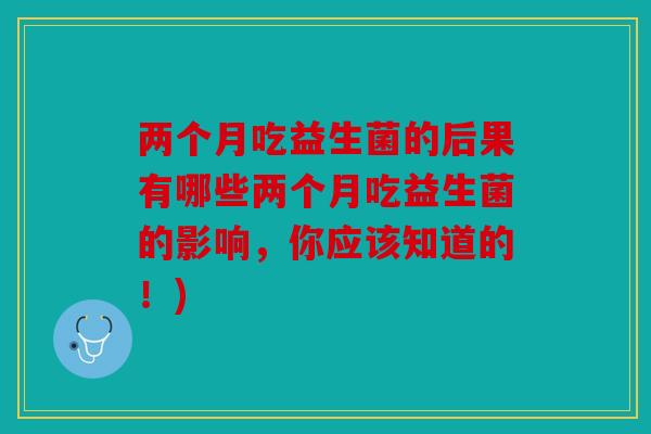 两个月吃益生菌的后果有哪些两个月吃益生菌的影响,你应该知道的!) 两个月吃益生菌的后果有哪些两个月吃益生菌的影响,你应该知道的!)