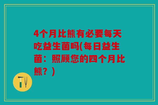 4个月比熊有必要每天吃益生菌吗(每日益生菌：照顾您的四个月比熊？)