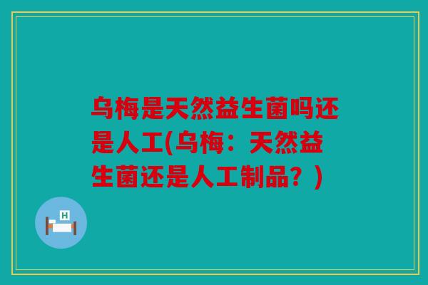 乌梅是天然益生菌吗还是人工(乌梅：天然益生菌还是人工制品？)