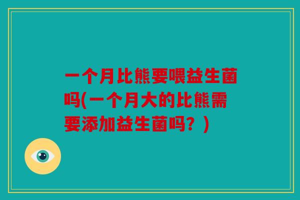 一个月比熊要喂益生菌吗(一个月大的比熊需要添加益生菌吗？)