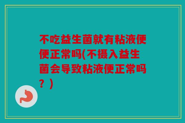 不吃益生菌就有粘液便便正常吗(不摄入益生菌会导致粘液便正常吗？)