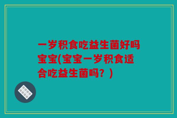 一岁积食吃益生菌好吗宝宝(宝宝一岁积食适合吃益生菌吗？)