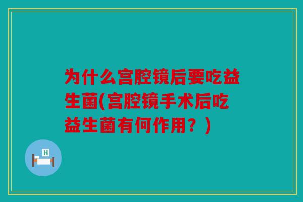 为什么宫腔镜后要吃益生菌(宫腔镜手术后吃益生菌有何作用？)