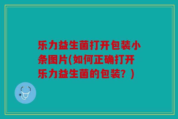 乐力益生菌打开包装小条图片(如何正确打开乐力益生菌的包装？)