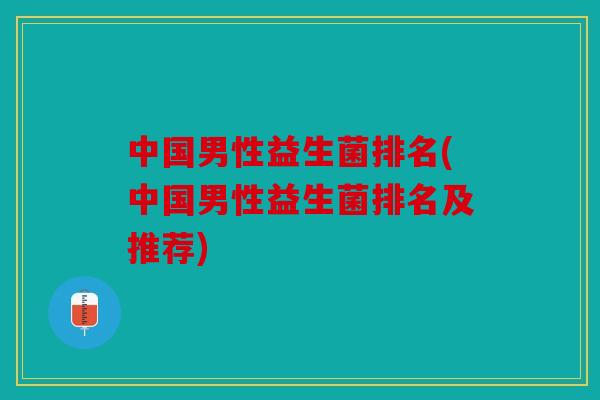 中国男性益生菌排名(中国男性益生菌排名及推荐)