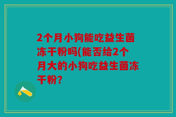 2个月小狗能吃益生菌冻干粉吗(能否给2个月大的小狗吃益生菌冻干粉？