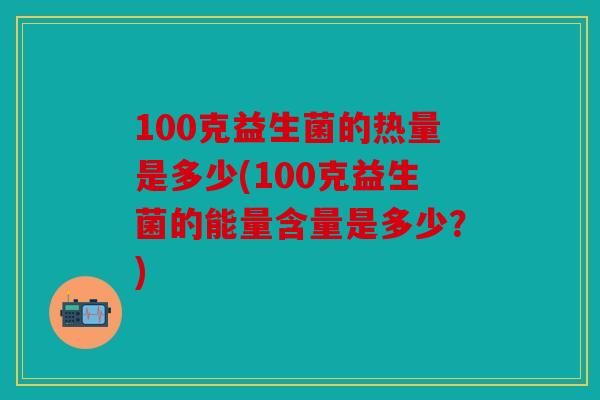 100克益生菌的热量是多少(100克益生菌的能量含量是多少？)
