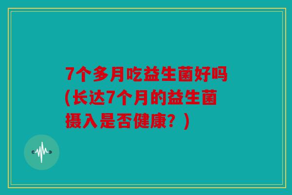 7个多月吃益生菌好吗(长达7个月的益生菌摄入是否健康？)