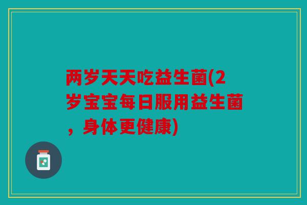 两岁天天吃益生菌(2岁宝宝每日服用益生菌，身体更健康)