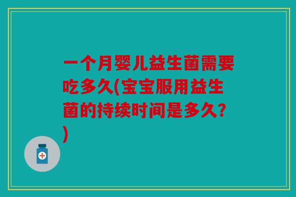 一个月婴儿益生菌需要吃多久(宝宝服用益生菌的持续时间是多久？)
